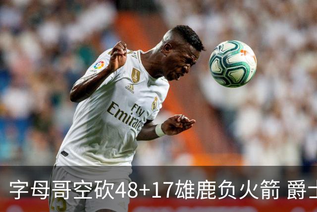 字母哥空砍48+17雄鹿负火箭 爵士力克无帝76人
